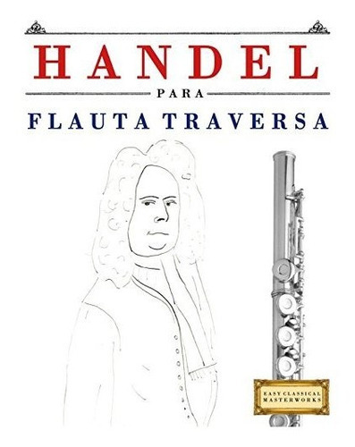 Handel Para Flauta Traversa, De Easy Classical Masterworks., Vol. N/a. Editorial Createspace Independent Publishing Platform, Tapa Blanda En Español, 2018