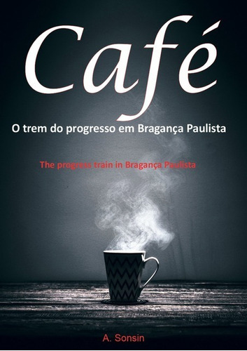 Café: O Trem Do Progresso Em Bragança Paulista, De A. Sonsin. Série Não Aplicável, Vol. 1. Editora Clube De Autores, Capa Mole, Edição 1 Em Português, 2021