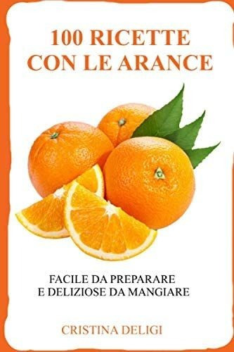 Libro: 100 Ricette Con Le Arance: Facile Da Preparare E Deli