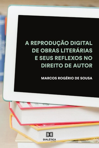 A Reprodução Digital De Obras Literárias E Seus Reflexos No Direito De Autor, De Marcos Rogério De Sousa. Editorial Dialética, Tapa Blanda En Portugués, 2019