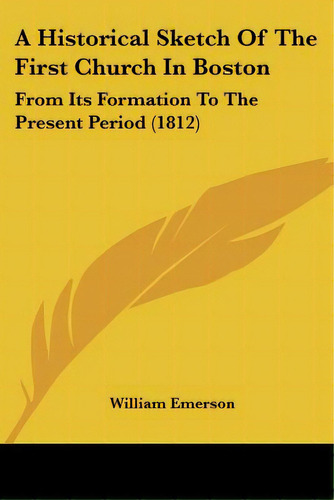 A Historical Sketch Of The First Church In Boston: From Its Formation To The Present Period (1812), De Emerson, William. Editorial Kessinger Pub Llc, Tapa Blanda En Inglés