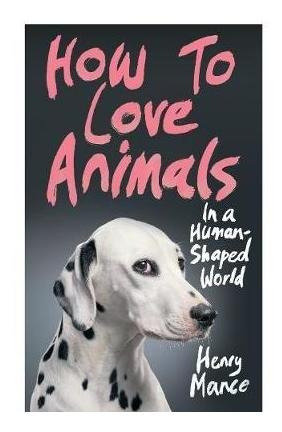 How To Love Animals In A Human-shaped World - Henry Mance