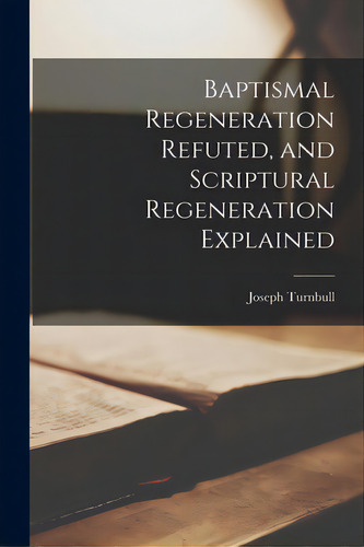 Baptismal Regeneration Refuted, And Scriptural Regeneration Explained, De Turnbull, Joseph. Editorial Legare Street Pr, Tapa Blanda En Inglés