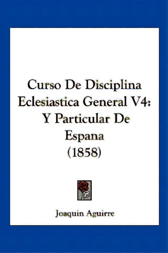 Curso De Disciplina Eclesiastica General V4: Y Particular De Espana (1858), De Aguirre, Joaquin. Editorial Kessinger Pub Llc, Tapa Blanda En Español
