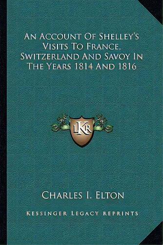 An Account Of Shelley's Visits To France, Switzerland And Savoy In The Years 1814 And 1816, De Elton, Charles I.. Editorial Kessinger Pub Llc, Tapa Blanda En Inglés