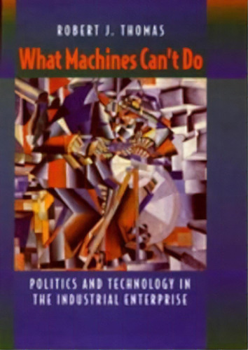What Machines Can't Do : Politics And Technology In The Industrial Enterprise, De Robert J. Thomas. Editorial University Of California Press, Tapa Blanda En Inglés