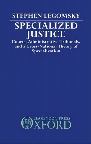 Specialized Justice : Courts, Administrative Tribunals, And A Cross-national Theory Of Specializa..., De Stephen Howard Legomsky. Editorial Oxford University Press, Tapa Dura En Inglés