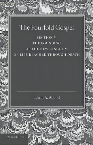 The Fourfold Gospel: The Founding Of The New Kingdom Or Life Reached Through Death Volume 5, De Edwin A. Abbott. Editorial Cambridge University Press, Tapa Blanda En Inglés