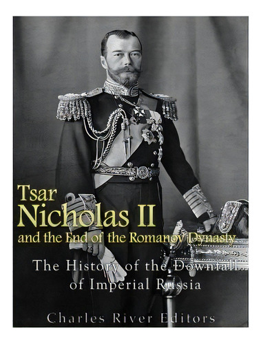 Tsar Nicholas Ii And The End Of The Romanov Dynasty: The History Of The Downfall Of Imperial Russia, De Charles River Editors. Editorial Createspace, Tapa Blanda En Inglés