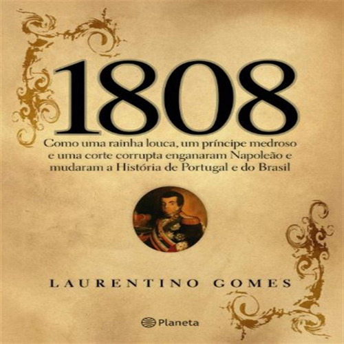 1808: Como Uma Rainha Louca, Um Príncipe Medroso E Uma Corte Corrupta Enganaram Napoleão E Mudaram A História De Portugal E Do Brasil De Laurentino Gomes Pela Planeta (2007) (Usado)