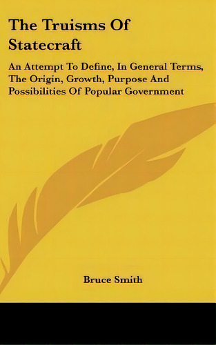 The Truisms Of Statecraft : An Attempt To Define, In General Terms, The Origin, Growth, Purpose A..., De Bruce Smith. Editorial Kessinger Publishing, Tapa Dura En Inglés