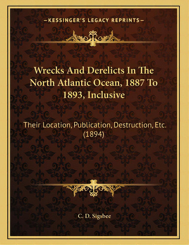 Wrecks And Derelicts In The North Atlantic Ocean, 1887 To 1893, Inclusive: Their Location, Public..., De Sigsbee, C. D.. Editorial Kessinger Pub Llc, Tapa Blanda En Inglés