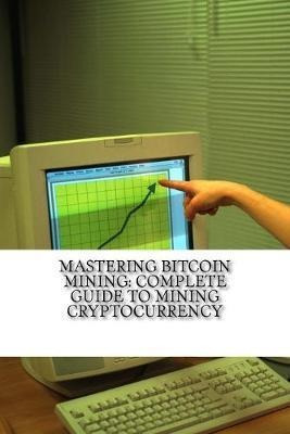 Mastering Bitcoin Mining : Complete Guide To Mining Crypt...