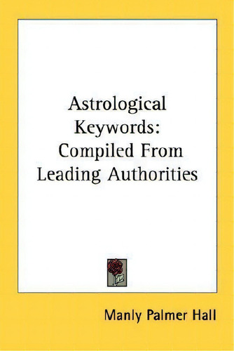 Astrological Keywords: Compiled From Leading Authorities, De Manly Palmer Hall., Vol. 1. Editorial Kessinger Publishing, Tapa Blanda En Inglés