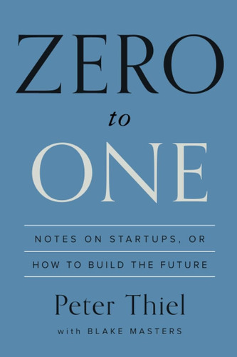 Zero To One: Notes On Startups, Or How To Build The Future /