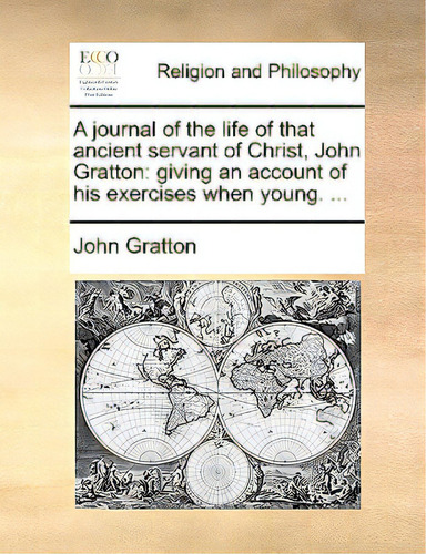 A Journal Of The Life Of That Ancient Servant Of Christ, John Gratton: Giving An Account Of His E..., De Gratton, John., Vol. 1. Editorial Gale Ecco Print Ed, Tapa Blanda En Inglés