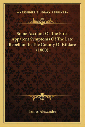 Some Account Of The First Apparent Symptoms Of The Late Rebellion In The County Of Kildare (1800), De Alexander, James. Editorial Kessinger Pub Llc, Tapa Blanda En Inglés