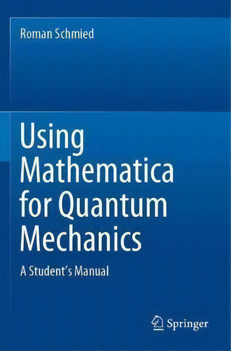 Using Mathematica For Quantum Mechanics : A Student's Manual, De Roman Schmied., Vol. 1. Editorial Springer Verlag, Singapore, Tapa Blanda En Inglés
