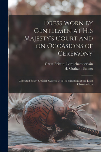 Dress Worn By Gentlemen At His Majesty's Court And On Occasions Of Ceremony; Collected From Offic..., De Great Britain Lord Chamberlain. Editorial Legare Street Pr, Tapa Blanda En Inglés