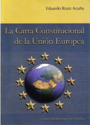 La Carta Constitucional De La Unión Europea, De Eduardo Rozo Acuña. 9587100174, Vol. 1. Editorial Editorial U. Externado De Colombia, Tapa Blanda, Edición 2005 En Español, 2005