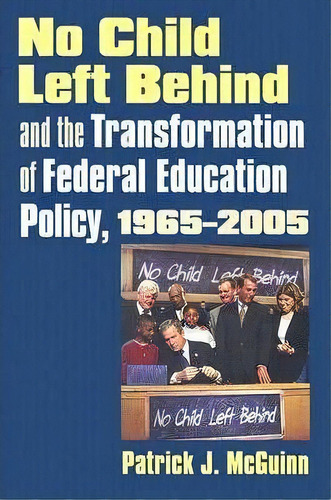 No Child Left Behind And The Transformation Of Federal Education Policy, 1965-2005, De Patrick J. Mcguinn. Editorial University Press Kansas, Tapa Blanda En Inglés