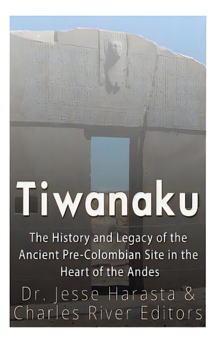 Tiwanaku: The History And Legacy Of The Ancient Pre-colombian Site In The Heart Of The Andes, De Harasta, Jesse. Editorial Createspace, Tapa Blanda En Inglés