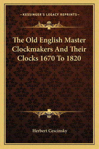 The Old English Master Clockmakers And Their Clocks 1670 To 1820, De Cescinsky, Herbert. Editorial Kessinger Pub Llc, Tapa Blanda En Inglés