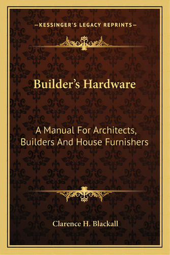 Builder's Hardware: A Manual For Architects, Builders And House Furnishers, De Blackall, Clarence H.. Editorial Kessinger Pub Llc, Tapa Blanda En Inglés
