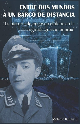 Entre Dos Mundos A Un Barco De Distancia: La Historia De Un Joven Chileno En La Segunda Guerra Mundial, De Melanie Kilian T. Editorial Autoedición, Tapa Blanda, Edición 1 En Español