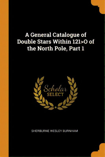 A General Catalogue Of Double Stars Within 121o Of The North Pole, Part 1, De Burnham, Sherburne Wesley. Editorial Franklin Classics Trade Pr, Tapa Blanda En Inglés