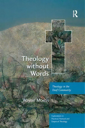 Theology Without Words : Theology In The Deaf Community, De Wayne Morris. Explorations In Practical, Pastoral And Empirical Theology, Vol. 1. Editorial Routledge, Tapa Blanda En Inglés