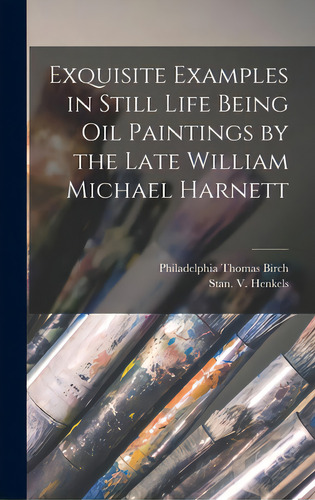 Exquisite Examples In Still Life Being Oil Paintings By The Late William Michael Harnett, De Thomas Birch, Philadelphia. Editorial Legare Street Pr, Tapa Dura En Inglés