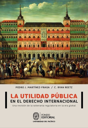 La utilidad pública en el derecho internacional, de C. Ryan Reetz y Pedro J.Martínez-Fraga. Fondo Editorial de la Universidad del Pacífico, tapa blanda en español, 2018