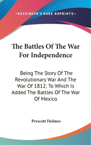 The Battles Of The War For Independence: Being The Story Of The Revolutionary War And The War Of ..., De Holmes, Prescott. Editorial Kessinger Pub Llc, Tapa Dura En Inglés