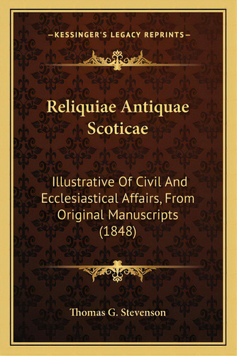 Reliquiae Antiquae Scoticae: Illustrative Of Civil And Ecclesiastical Affairs, From Original Manu..., De Stevenson, Thomas G.. Editorial Kessinger Pub Llc, Tapa Blanda En Inglés