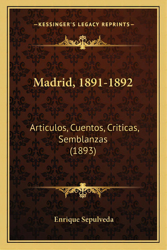 Madrid, 1891-1892: Articulos, Cuentos, Criticas, Semblanzas (1893), De Sepulveda, Enrique. Editorial Kessinger Pub Llc, Tapa Blanda En Español