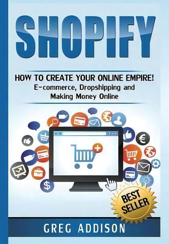 Shopify: How To Create Your Online Empire! E-commerce, Dropshipping And Making Money Online, De Greg Addison., Vol. 1. Editorial Lulu Com, Tapa Dura En Inglés