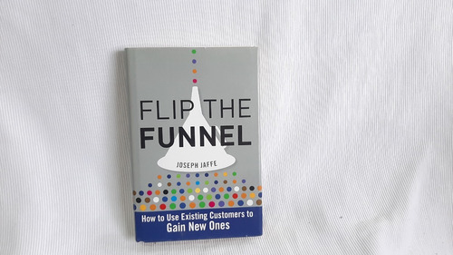 Flip The Funnel  Use Existing Customers To Gain New Ones
