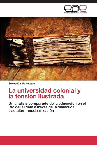 Libro: La Universidad Colonial Y La Tensión Ilustrada: Un An