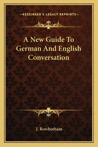 A New Guide To German And English Conversation, De Rowbotham, J.. Editorial Kessinger Pub Llc, Tapa Blanda En Inglés