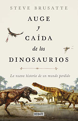 Auge Y Caida De Los Dinosaurios: La Nueva Historia De Un Mundo Perdido -ciencia Y Tecnologia-, De Steve Brusatte. Editorial Debate, Tapa Blanda En Español, 2023