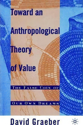 Toward An Anthropological Theory Of Value : The False Coin Of Our Own Dreams, De David Graeber., Vol. 1. Editorial Palgrave Usa, Tapa Blanda En Inglés