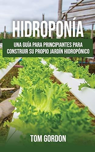 Hidroponia : Una Guia Para Principiantes Para Construir Su Propio Jardin Hidroponico, De Tom Gordon. Editorial Novelty Publishing Llc, Tapa Blanda En Español