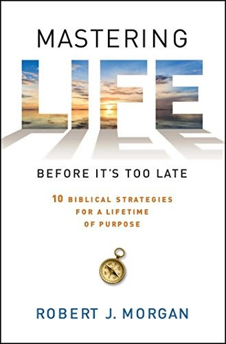 Mastering Life Before Its Too Late 10 Biblical Strategies Fo