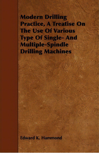 Modern Drilling Practice, A Treatise On The Use Of Various Type Of Single- And Multiple-spindle D..., De Edward K. Hammond. Editorial Read Books, Tapa Blanda En Inglés