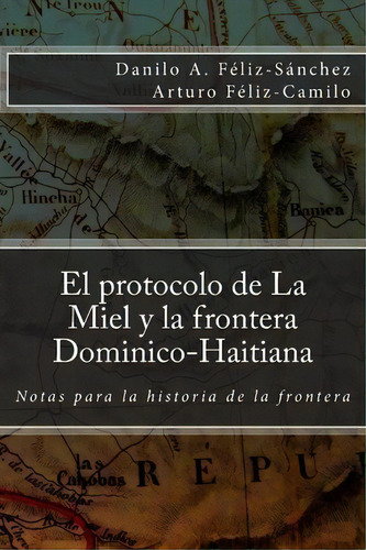 El Protocolo De La Miel Y La Frontera Dominico-haitiana, De Danilo Arturo Fã©liz-sã¡nchez. Editorial Createspace Independent Publishing Platform, Tapa Blanda En Español