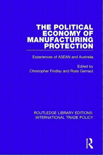 The Political Economy Of Manufacturing Protection: Experiences Of Asean And Australia, De Findlay, Christopher., Vol. 1. Editorial Routledge, Tapa Blanda En Inglés