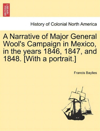 A Narrative Of Major General Wool's Campaign In Mexico, In The Years 1846, 1847, And 1848. [with ..., De Francis Baylies. Editorial British Library Historical Print Editions, Tapa Blanda En Inglés