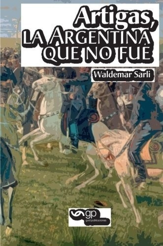 Artigas, La Argentina Que No Fue  - Sarli, Waldemar, De Sarli, Waldemar. Editorial Guid Publicaciones En Español