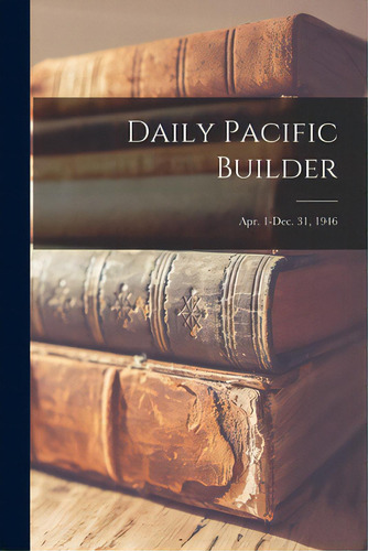 Daily Pacific Builder; Apr. 1-dec. 31, 1946, De Anonymous., Vol. 1. Editorial Legare Street Pr, Tapa Blanda En Inglés, 1946